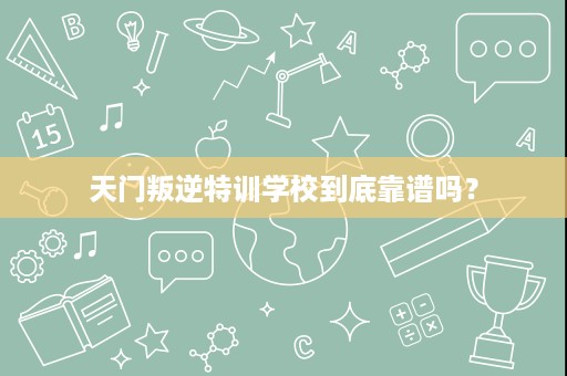 天门叛逆特训学校到底靠谱吗? 天门叛逆特训学校到底靠谱吗?