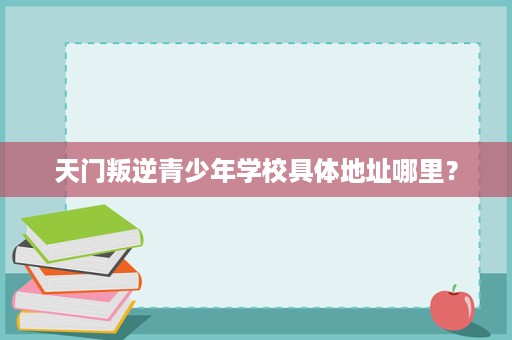 天门叛逆青少年学校具体地址哪里? 天门叛逆青少年学校具体地址哪里?