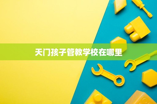 天门孩子管教学校在哪里 天门孩子管教学校在哪里
