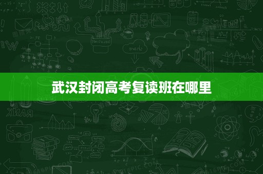 武汉封闭高考复读班在哪里 武汉封闭高考复读班在哪里