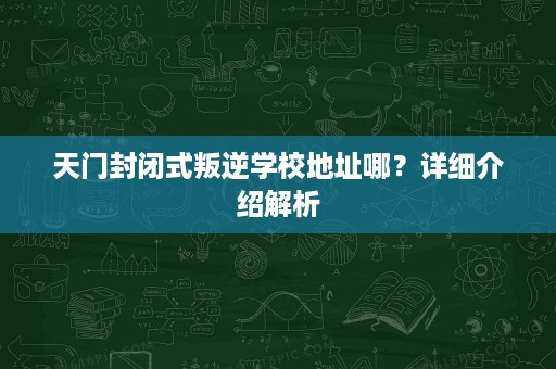 天门封闭式叛逆学校地址哪?详细介绍解析 天门封闭式叛逆学校地址哪?详细介绍解析