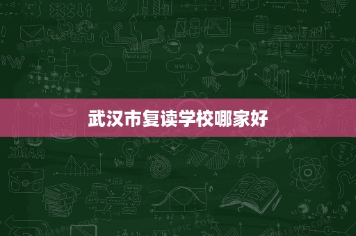 武汉市复读学校哪家好 武汉市复读学校哪家好