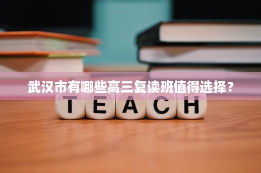 武汉市有哪些高三复读班值得选择? 武汉市有哪些高三复读班值得选择?
