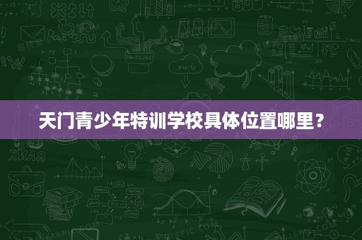 天门青少年特训学校具体位置哪里？