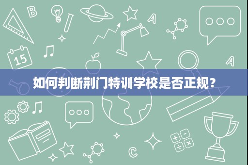 如何判断荆门特训学校是否正规? 如何判断荆门特训学校是否正规?