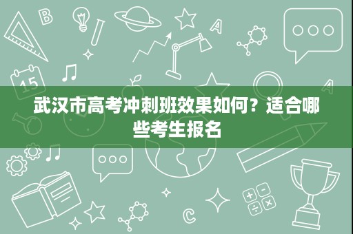 武汉市高考冲刺班效果如何?适合哪些考生报名 武汉市高考冲刺班效果如何?适合哪些考生报名