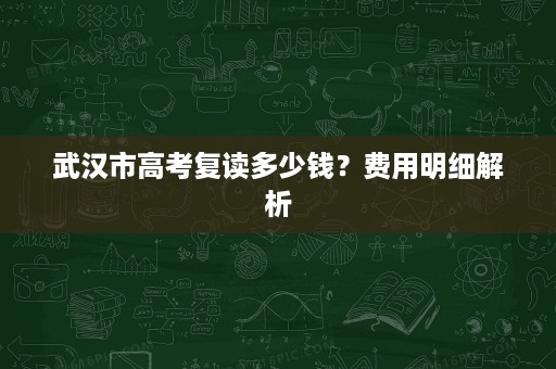 武汉市高考复读多少钱？费用明细解析
