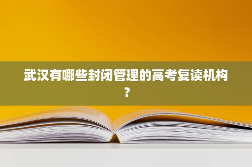 武汉有哪些封闭管理的高考复读机构？