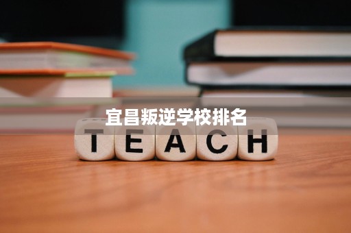 宜昌叛逆学校排名 宜昌叛逆学校排名