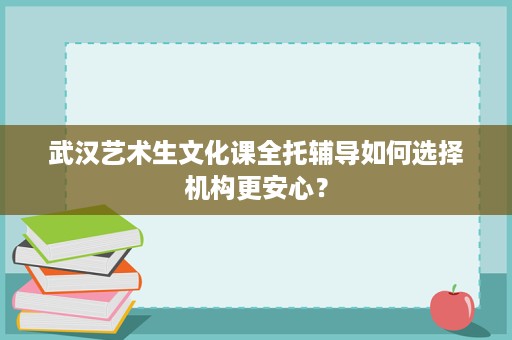 武汉艺术生文化课全托辅导如何选择机构更安心？