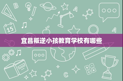 宜昌叛逆小孩教育学校有哪些 宜昌叛逆小孩教育学校有哪些