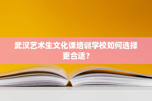 武汉艺术生文化课培训学校如何选择更合适? 武汉艺术生文化课培训学校如何选择更合适?