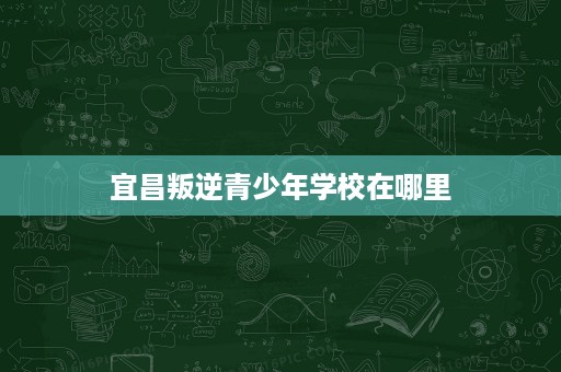 宜昌叛逆青少年学校在哪里 宜昌叛逆青少年学校在哪里