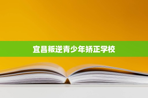 宜昌叛逆青少年矫正学校 宜昌叛逆青少年矫正学校