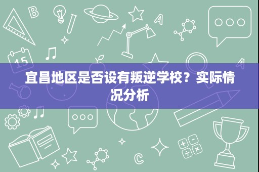 宜昌地区是否设有叛逆学校?实际情况分析 宜昌地区是否设有叛逆学校?实际情况分析