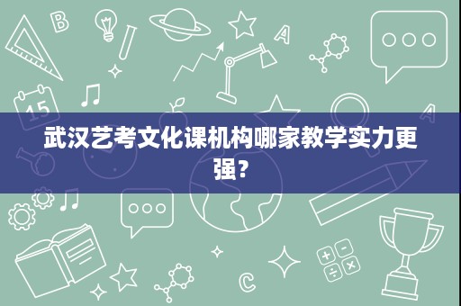 武汉艺考文化课机构哪家教学实力更强? 武汉艺考文化课机构哪家教学实力更强?