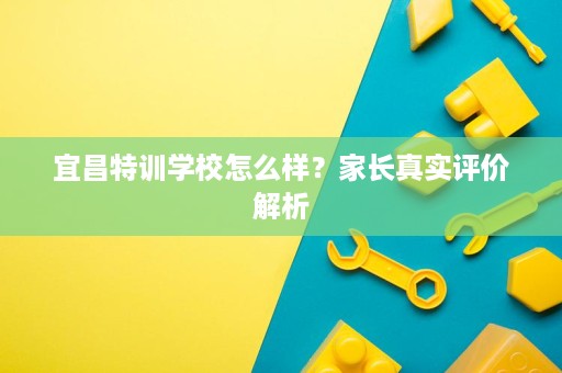 宜昌特训学校怎么样?家长真实评价解析 宜昌特训学校怎么样?家长真实评价解析