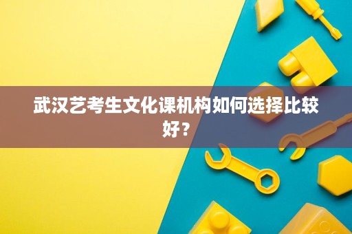 武汉艺考生文化课机构如何选择比较好? 武汉艺考生文化课机构如何选择比较好?