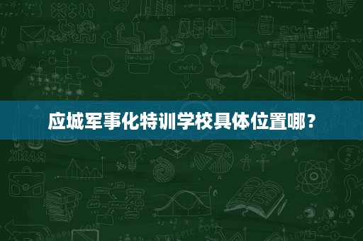 应城军事化特训学校具体位置哪? 应城军事化特训学校具体位置哪?