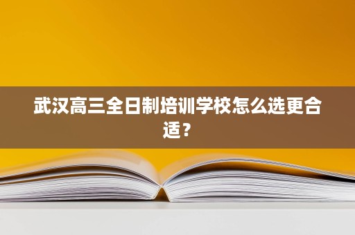 武汉高三全日制培训学校怎么选更合适? 武汉高三全日制培训学校怎么选更合适?