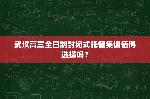 武汉高三全日制封闭式托管集训值得选择吗? 武汉高三全日制封闭式托管集训值得选择吗?