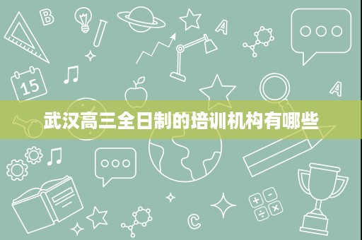 武汉高三全日制的培训机构有哪些 武汉高三全日制的培训机构有哪些