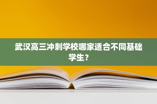 武汉高三冲刺学校哪家适合不同基础学生? 武汉高三冲刺学校哪家适合不同基础学生?