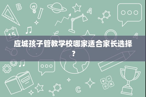 应城孩子管教学校哪家适合家长选择？