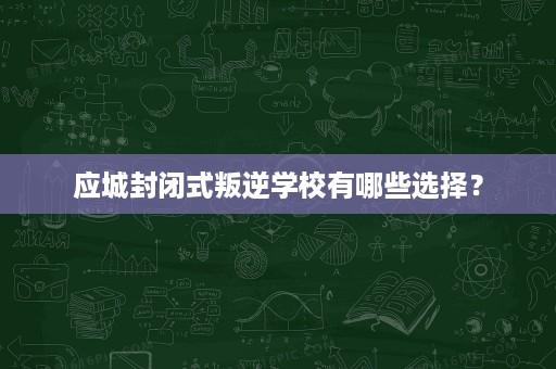 应城封闭式叛逆学校有哪些选择? 应城封闭式叛逆学校有哪些选择?