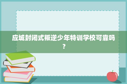应城封闭式叛逆少年特训学校可靠吗? 应城封闭式叛逆少年特训学校可靠吗?