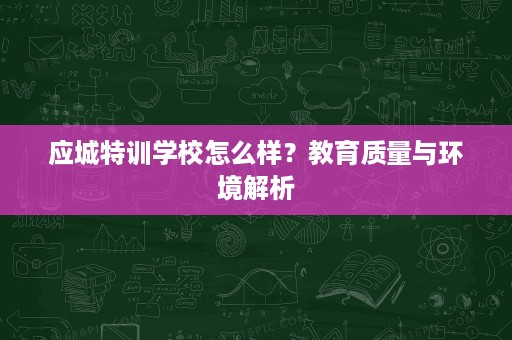 应城特训学校怎么样?教育质量与环境解析 应城特训学校怎么样?教育质量与环境解析