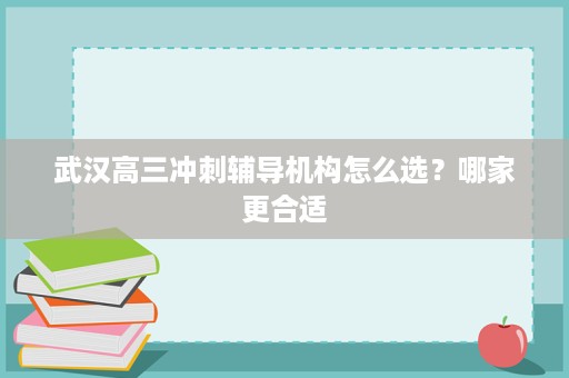 武汉高三冲刺辅导机构怎么选？哪家更合适