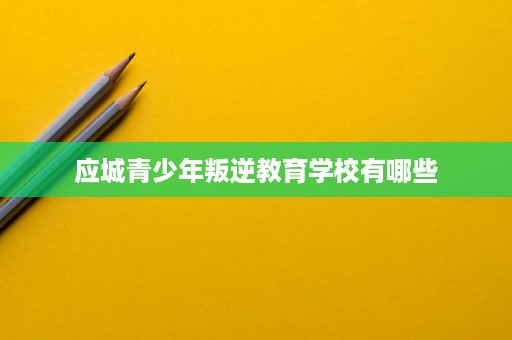 应城青少年叛逆教育学校有哪些 应城青少年叛逆教育学校有哪些