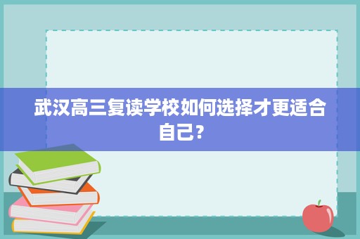 武汉高三复读学校如何选择才更适合自己? 武汉高三复读学校如何选择才更适合自己?
