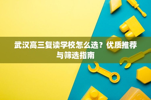 武汉高三复读学校怎么选?优质推荐与筛选指南 武汉高三复读学校怎么选?优质推荐与筛选指南