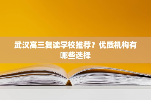 武汉高三复读学校推荐?优质机构有哪些选择 武汉高三复读学校推荐?优质机构有哪些选择