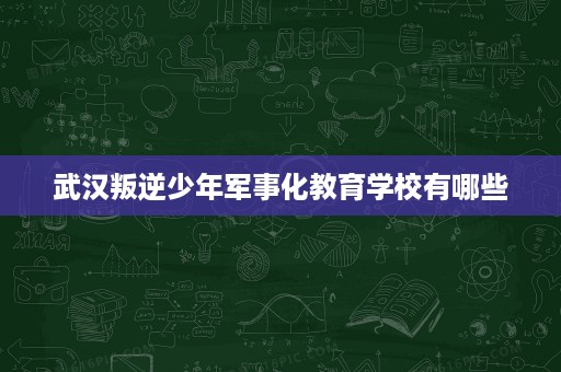 武汉叛逆少年军事化教育学校有哪些 武汉叛逆少年军事化教育学校有哪些