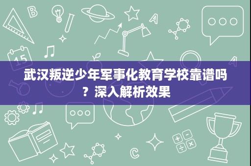 武汉叛逆少年军事化教育学校靠谱吗?深入解析效果 武汉叛逆少年军事化教育学校靠谱吗?深入解析效果