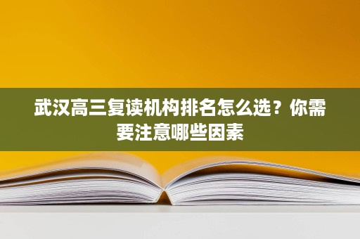 武汉高三复读机构排名怎么选?你需要注意哪些因素 武汉高三复读机构排名怎么选?你需要注意哪些因素