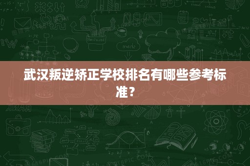 武汉叛逆矫正学校排名有哪些参考标准? 武汉叛逆矫正学校排名有哪些参考标准?