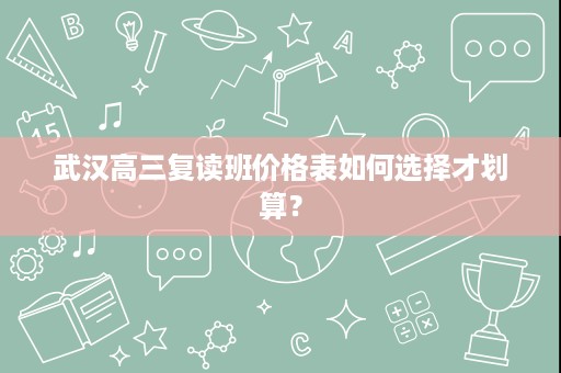 武汉高三复读班价格表如何选择才划算? 武汉高三复读班价格表如何选择才划算?