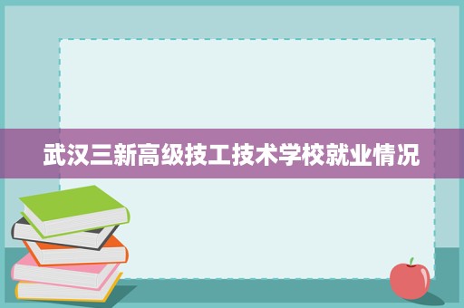 武汉三新高级技工技术学校就业情况 武汉三新高级技工技术学校就业情况
