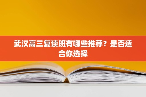 武汉高三复读班有哪些推荐?是否适合你选择 武汉高三复读班有哪些推荐?是否适合你选择