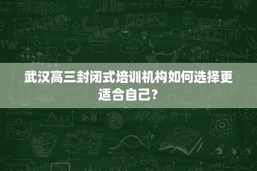 武汉高三封闭式培训机构如何选择更适合自己？