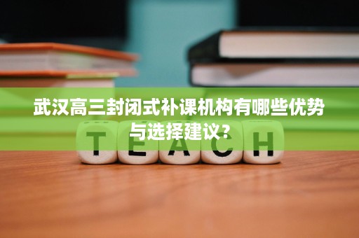 武汉高三封闭式补课机构有哪些优势与选择建议? 武汉高三封闭式补课机构有哪些优势与选择建议?