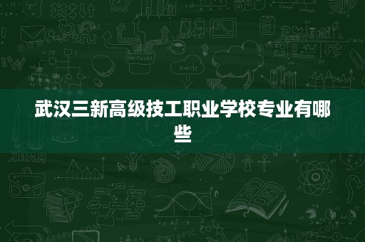 武汉三新高级技工职业学校专业有哪些 武汉三新高级技工职业学校专业有哪些