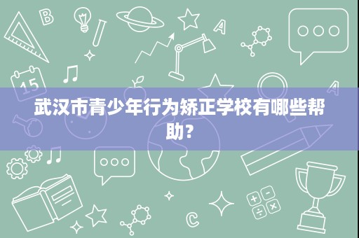 武汉市青少年行为矫正学校有哪些帮助? 武汉市青少年行为矫正学校有哪些帮助?