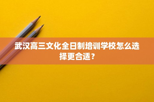 武汉高三文化全日制培训学校怎么选择更合适? 武汉高三文化全日制培训学校怎么选择更合适?