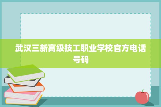 武汉三新高级技工职业学校官方电话号码 武汉三新高级技工职业学校官方电话号码