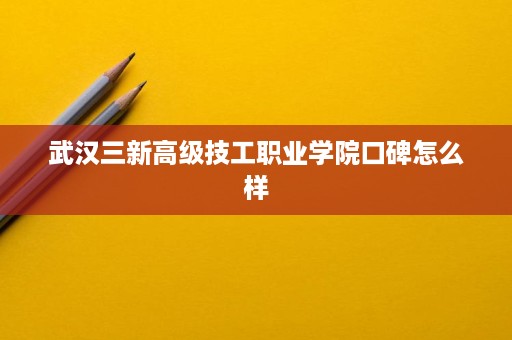 武汉三新高级技工职业学院口碑怎么样 武汉三新高级技工职业学院口碑怎么样